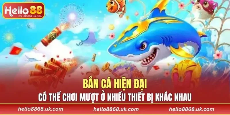 Bắn cá hiện đại có thể chơi mượt ở nhiều thiết bị khác nhau