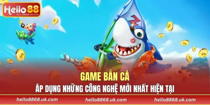 Game bắn cá áp dụng những công nghệ mới nhất hiện tại