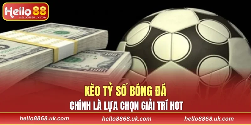 Kèo tỷ số bóng đá chính là lựa chọn giải trí hot